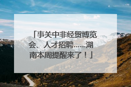 事关中非经贸博览会、人才招聘……湖南本周提醒来了！